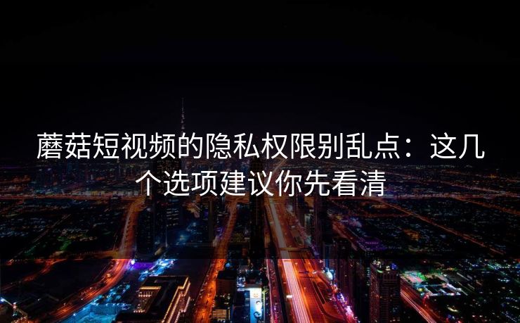 蘑菇短视频的隐私权限别乱点:这几个选项建议你先看清 蘑菇短视频的隐私权限别乱点:这几个选项建议你先看清