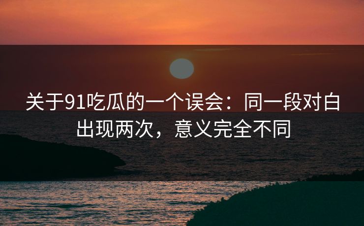 关于91吃瓜的一个误会：同一段对白出现两次，意义完全不同