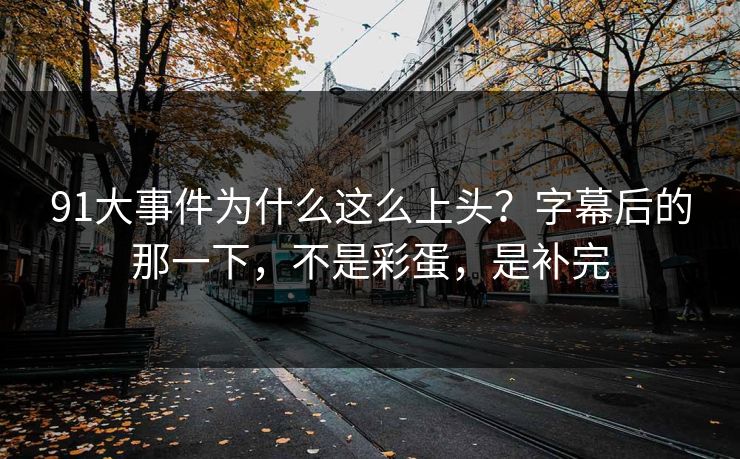 91大事件为什么这么上头？字幕后的那一下，不是彩蛋，是补完