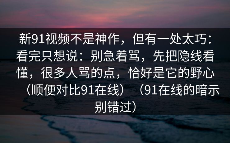 新91视频不是神作，但有一处太巧：看完只想说：别急着骂，先把隐线看懂，很多人骂的点，恰好是它的野心（顺便对比91在线）（91在线的暗示别错过）