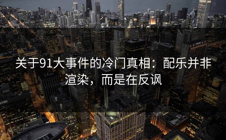 关于91大事件的冷门真相：配乐并非渲染，而是在反讽