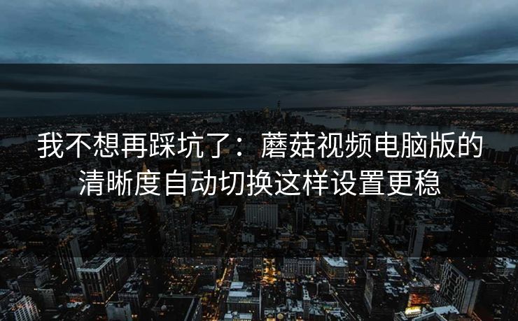 我不想再踩坑了：蘑菇视频电脑版的清晰度自动切换这样设置更稳