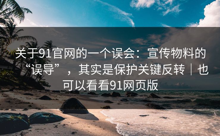 关于91官网的一个误会:宣传物料的“误导”,其实是保护关键反转|也可以看看91网页版 关于91官网的一个误会:宣传物料的“误导”,其实是保护关键反转|也可以看看91网页版