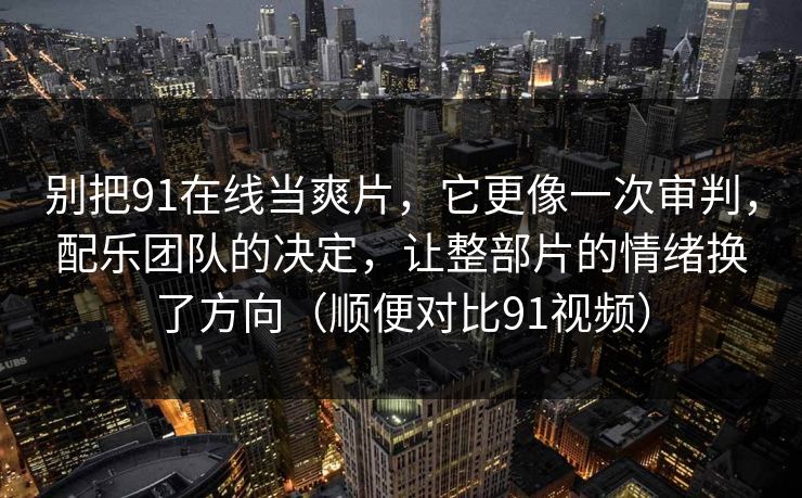 别把91在线当爽片,它更像一次审判,配乐团队的决定,让整部片的情绪换了方向(顺便对比91视频) 别把91在线当爽片,它更像一次审判,配乐团队的决定,让整部片的情绪换了方向(顺便对比91视频)