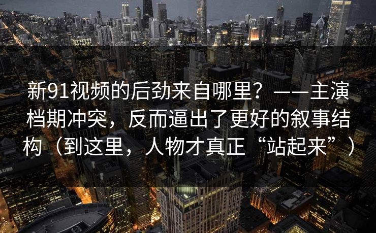 新91视频的后劲来自哪里？——主演档期冲突，反而逼出了更好的叙事结构（到这里，人物才真正“站起来”）