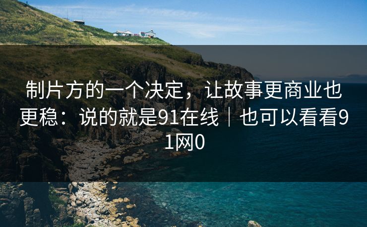 制片方的一个决定，让故事更商业也更稳：说的就是91在线｜也可以看看91网0