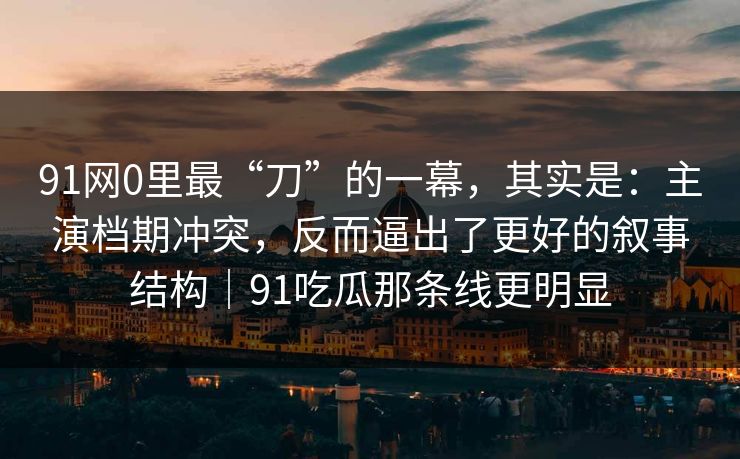 91网0里最“刀”的一幕,其实是:主演档期冲突,反而逼出了更好的叙事结构|91吃瓜那条线更明显 91网0里最“刀”的一幕,其实是:主演档期冲突,反而逼出了更好的叙事结构|91吃瓜那条线更明显
