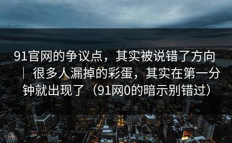 91官网的争议点,其实被说错了方向 | 很多人漏掉的彩蛋,其实在第一分钟就出现了(91网0的暗示别错过) 91官网的争议点,其实被说错了方向 | 很多人漏掉的彩蛋,其实在第一分钟就出现了(91网0的暗示别错过)