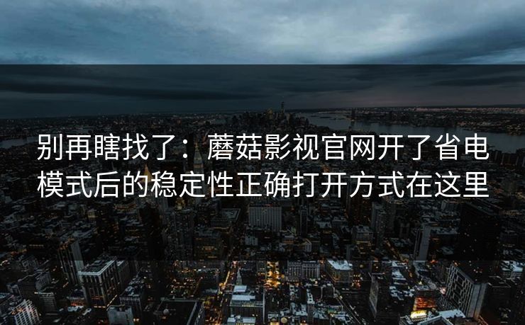别再瞎找了：蘑菇影视官网开了省电模式后的稳定性正确打开方式在这里