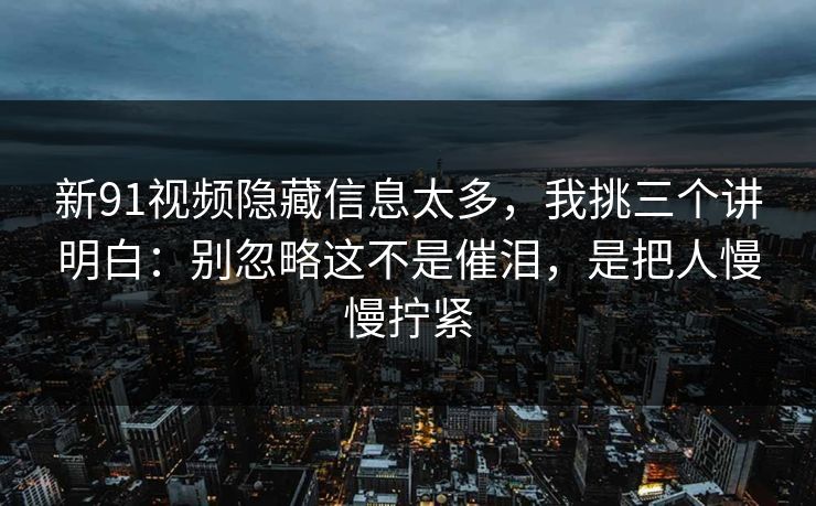 新91视频隐藏信息太多,我挑三个讲明白:别忽略这不是催泪,是把人慢慢拧紧 新91视频隐藏信息太多,我挑三个讲明白:别忽略这不是催泪,是把人慢慢拧紧