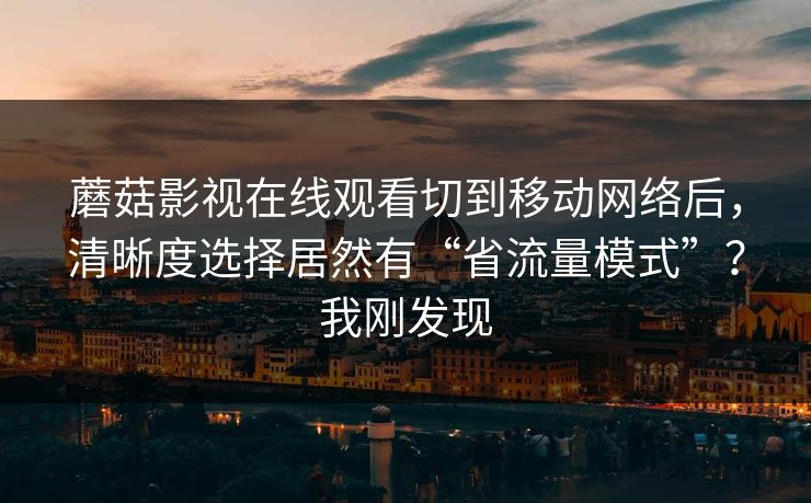 蘑菇影视在线观看切到移动网络后,清晰度选择居然有“省流量模式”?我刚发现 蘑菇影视在线观看切到移动网络后,清晰度选择居然有“省流量模式”?我刚发现
