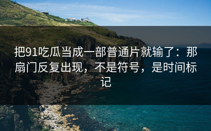 把91吃瓜当成一部普通片就输了：那扇门反复出现，不是符号，是时间标记