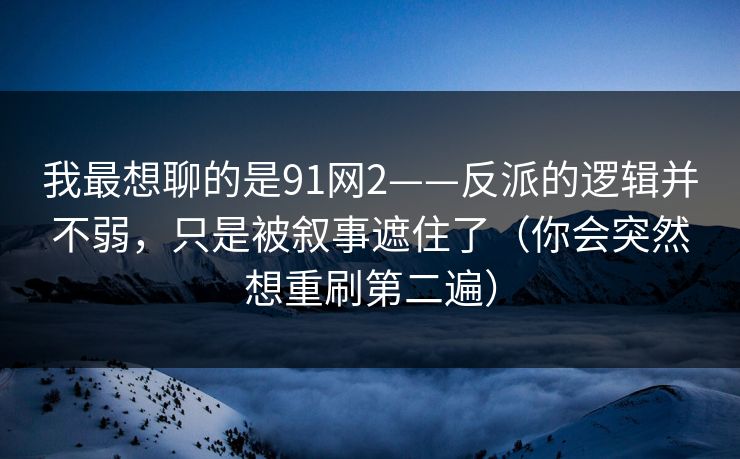 我最想聊的是91网2——反派的逻辑并不弱，只是被叙事遮住了（你会突然想重刷第二遍）