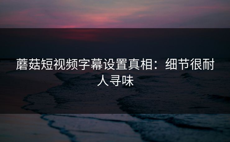 蘑菇短视频字幕设置真相：细节很耐人寻味