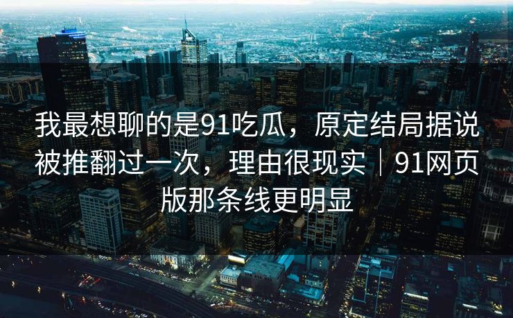 我最想聊的是91吃瓜，原定结局据说被推翻过一次，理由很现实｜91网页版那条线更明显