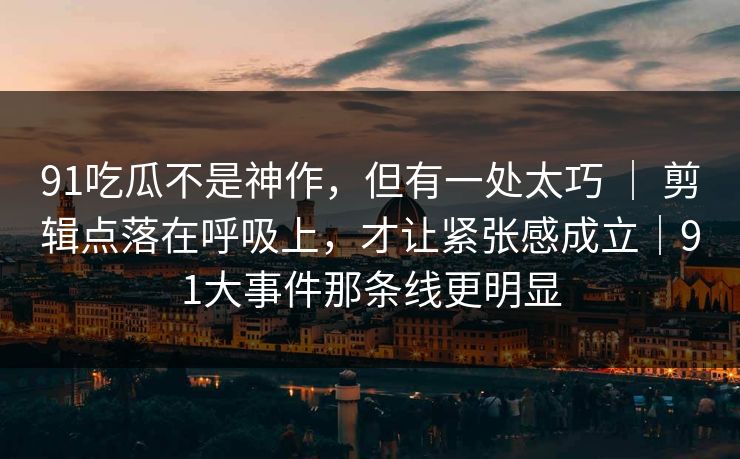 91吃瓜不是神作，但有一处太巧 ｜ 剪辑点落在呼吸上，才让紧张感成立｜91大事件那条线更明显