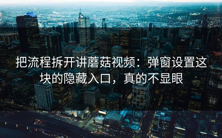 把流程拆开讲蘑菇视频：弹窗设置这块的隐藏入口，真的不显眼