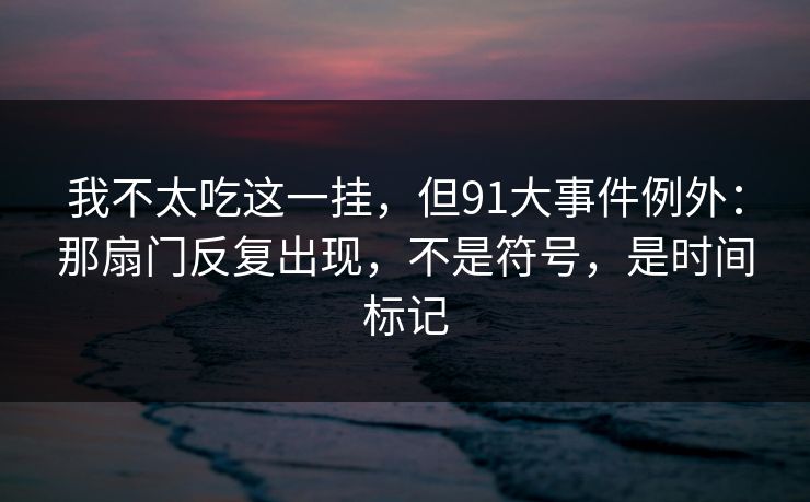 我不太吃这一挂,但91大事件例外:那扇门反复出现,不是符号,是时间标记 我不太吃这一挂,但91大事件例外:那扇门反复出现,不是符号,是时间标记