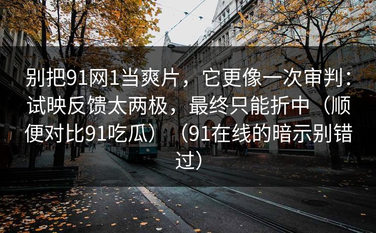 别把91网1当爽片，它更像一次审判：试映反馈太两极，最终只能折中（顺便对比91吃瓜）（91在线的暗示别错过）