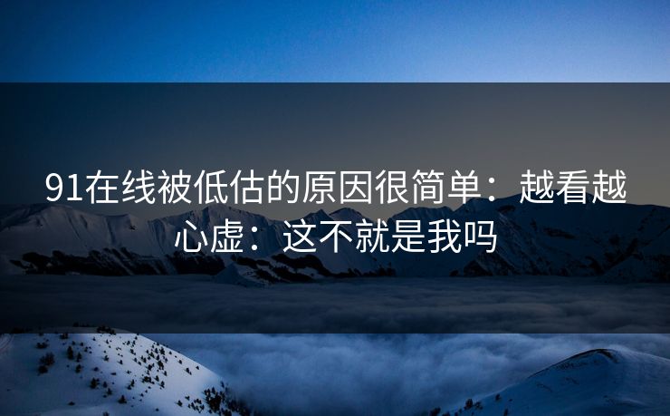 91在线被低估的原因很简单：越看越心虚：这不就是我吗