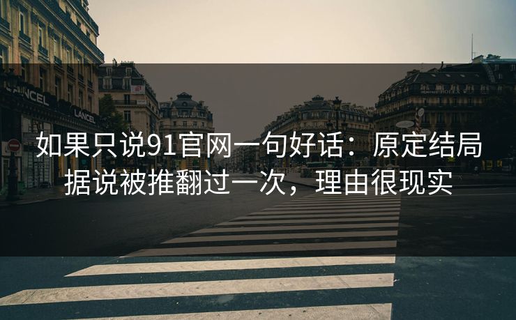 如果只说91官网一句好话:原定结局据说被推翻过一次,理由很现实 如果只说91官网一句好话:原定结局据说被推翻过一次,理由很现实