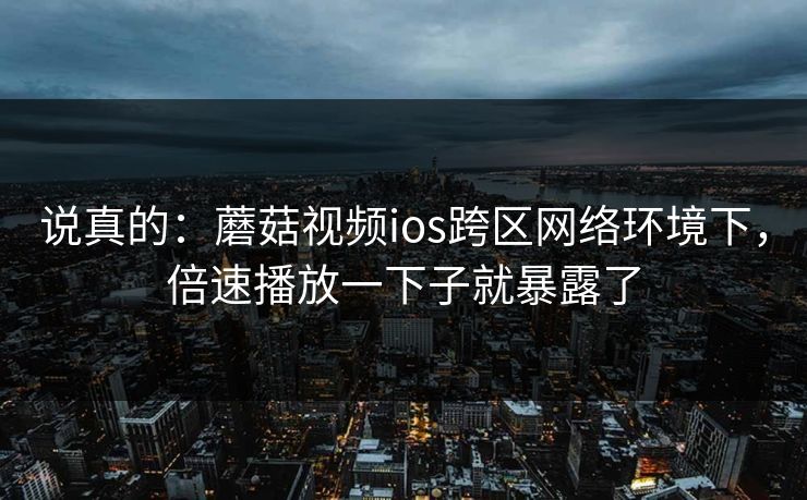 说真的：蘑菇视频ios跨区网络环境下，倍速播放一下子就暴露了
