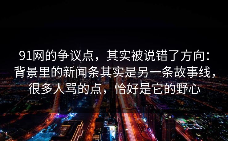 91网的争议点,其实被说错了方向:背景里的新闻条其实是另一条故事线,很多人骂的点,恰好是它的野心 91网的争议点,其实被说错了方向:背景里的新闻条其实是另一条故事线,很多人骂的点,恰好是它的野心