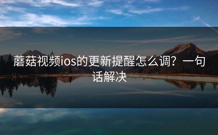 蘑菇视频ios的更新提醒怎么调？一句话解决