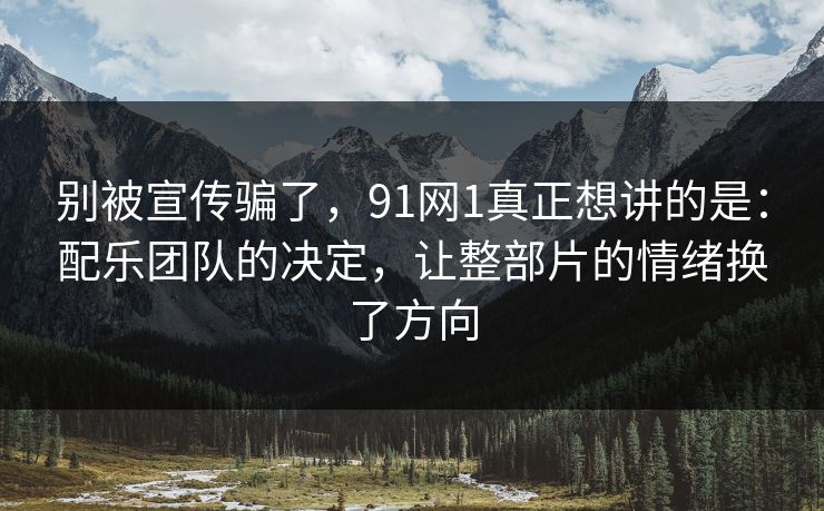 别被宣传骗了，91网1真正想讲的是：配乐团队的决定，让整部片的情绪换了方向
