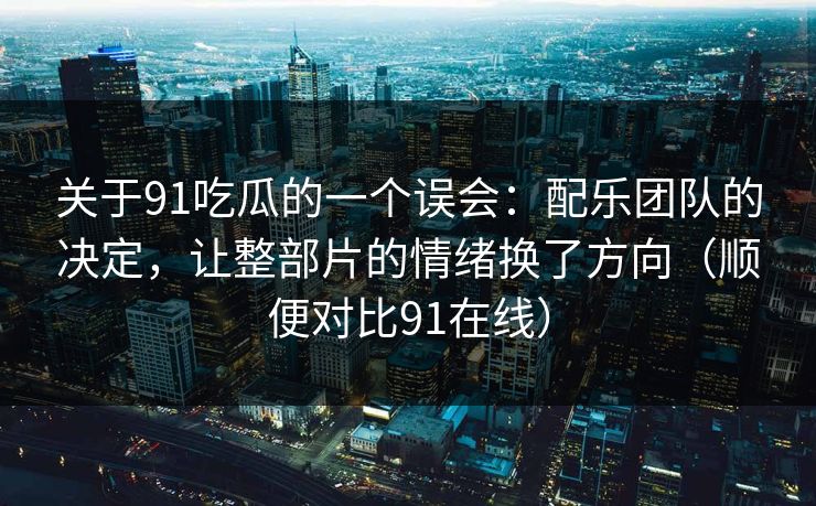 关于91吃瓜的一个误会:配乐团队的决定,让整部片的情绪换了方向(顺便对比91在线) 关于91吃瓜的一个误会:配乐团队的决定,让整部片的情绪换了方向(顺便对比91在线)