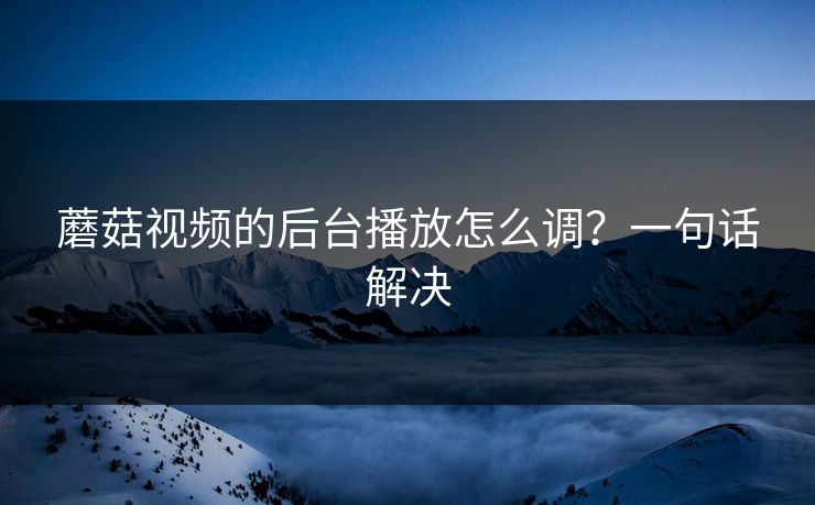 蘑菇视频的后台播放怎么调?一句话解决 蘑菇视频的后台播放怎么调?一句话解决