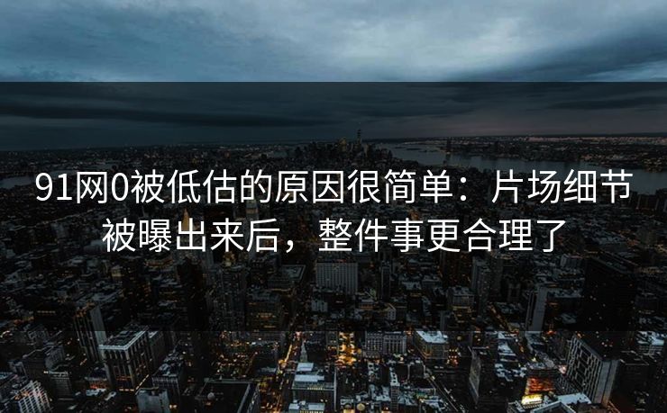 91网0被低估的原因很简单：片场细节被曝出来后，整件事更合理了