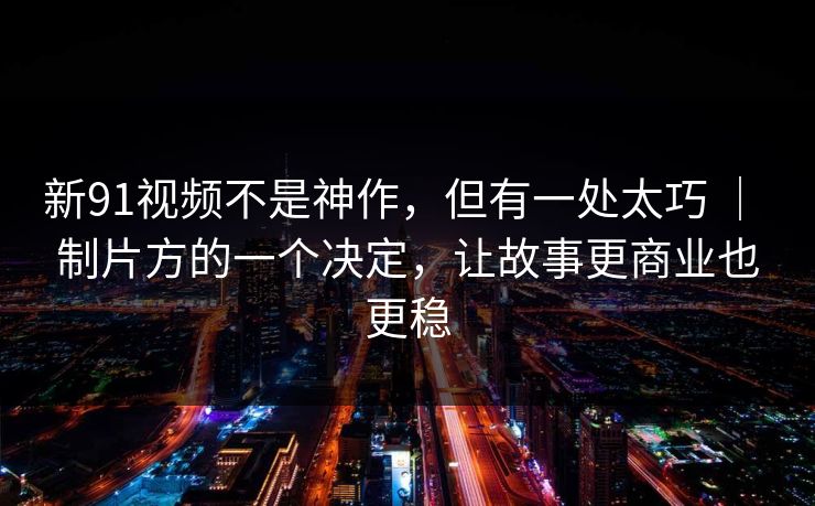 新91视频不是神作，但有一处太巧 ｜ 制片方的一个决定，让故事更商业也更稳
