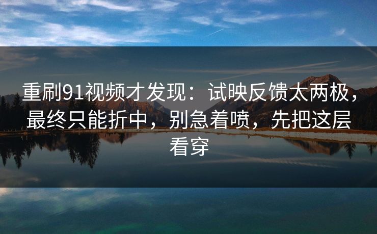 重刷91视频才发现：试映反馈太两极，最终只能折中，别急着喷，先把这层看穿