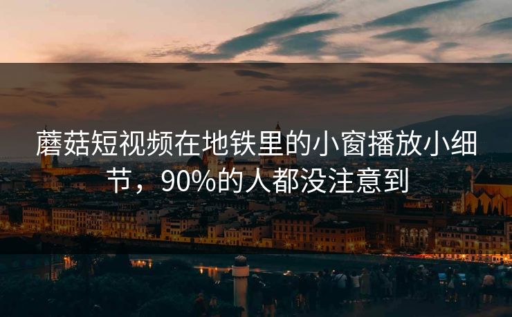 蘑菇短视频在地铁里的小窗播放小细节，90%的人都没注意到