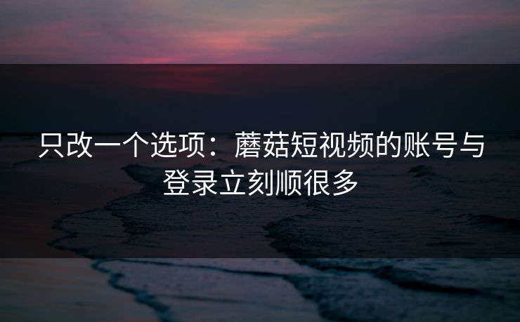 只改一个选项：蘑菇短视频的账号与登录立刻顺很多