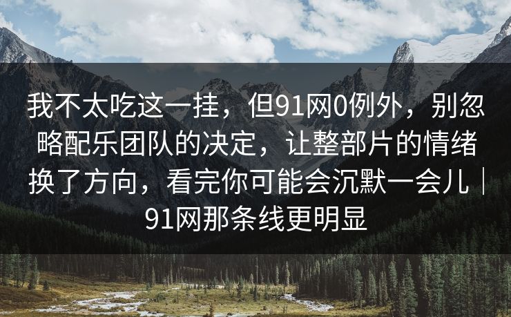 我不太吃这一挂，但91网0例外，别忽略配乐团队的决定，让整部片的情绪换了方向，看完你可能会沉默一会儿｜91网那条线更明显
