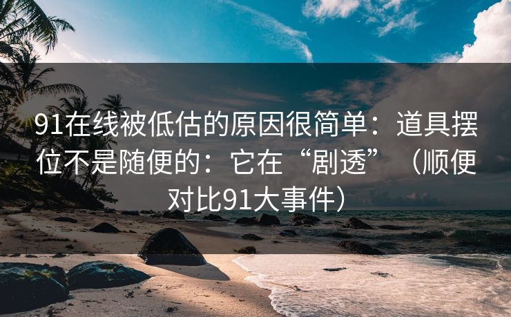 91在线被低估的原因很简单：道具摆位不是随便的：它在“剧透”（顺便对比91大事件）