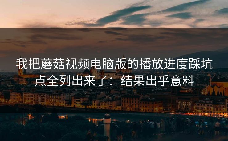 我把蘑菇视频电脑版的播放进度踩坑点全列出来了：结果出乎意料