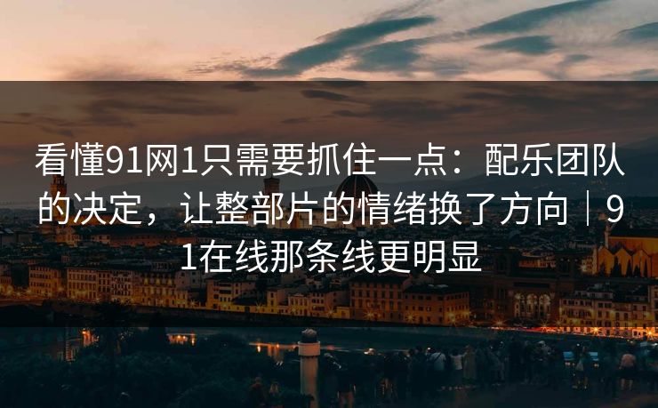 看懂91网1只需要抓住一点：配乐团队的决定，让整部片的情绪换了方向｜91在线那条线更明显