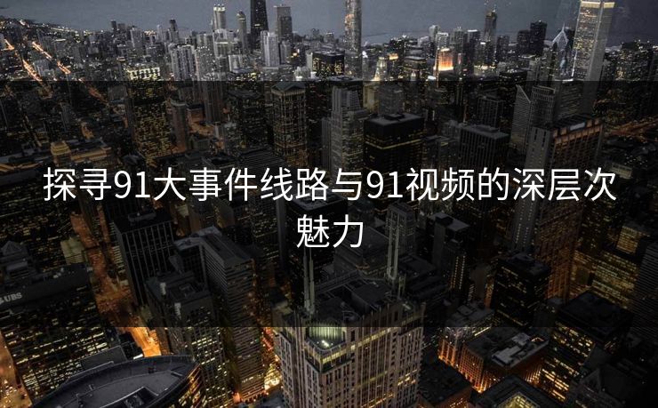 探寻91大事件线路与91视频的深层次魅力 探寻91大事件线路与91视频的深层次魅力