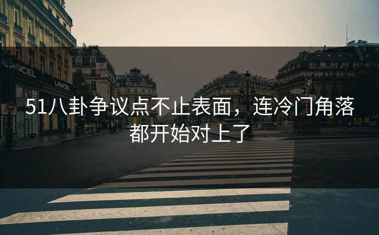 51八卦争议点不止表面，连冷门角落都开始对上了