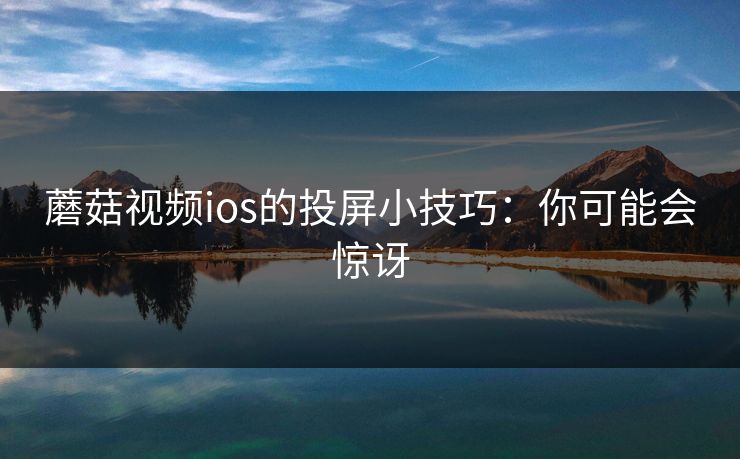 蘑菇视频ios的投屏小技巧：你可能会惊讶